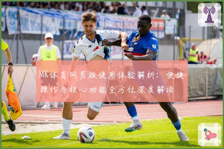 MK体育网页版使用体验解析：便捷操作与核心功能全方位深度解读