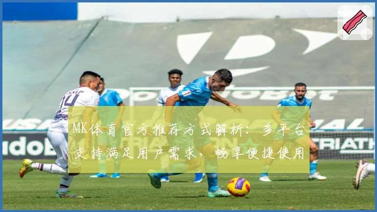 MK体育官方推荐方式解析：多平台支持满足用户需求，畅享便捷使用体验