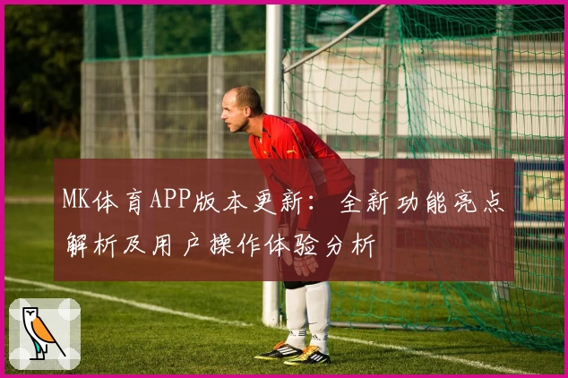 MK体育APP版本更新：全新功能亮点解析及用户操作体验分析