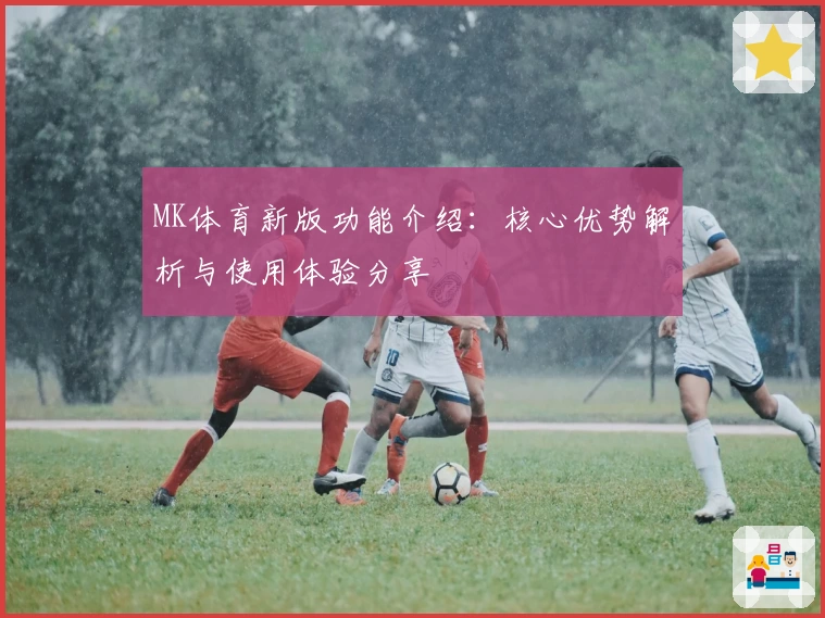 MK体育新版功能介绍：核心优势解析与使用体验分享