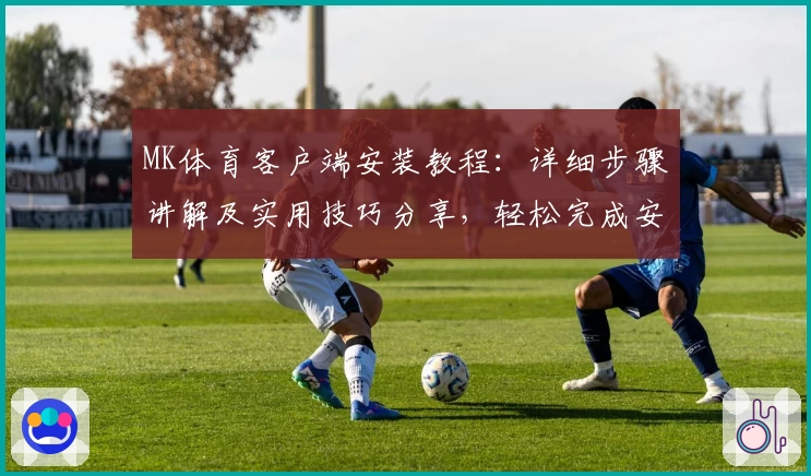 MK体育客户端安装教程：详细步骤讲解及实用技巧分享，轻松完成安装体验流畅操作