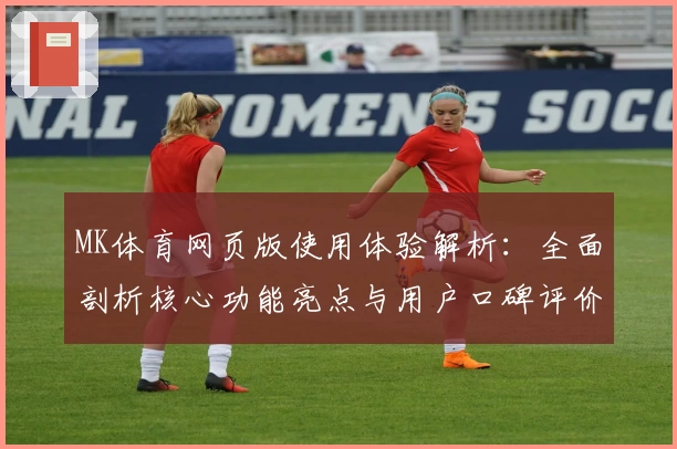 MK体育网页版使用体验解析：全面剖析核心功能亮点与用户口碑评价