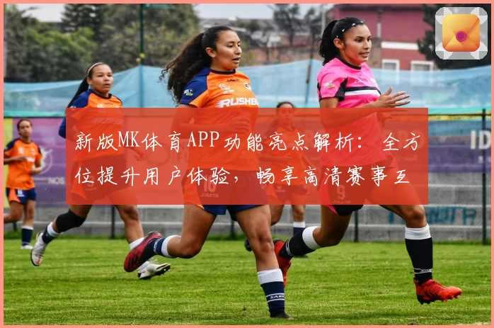 新版MK体育APP功能亮点解析：全方位提升用户体验，畅享高清赛事互动平台