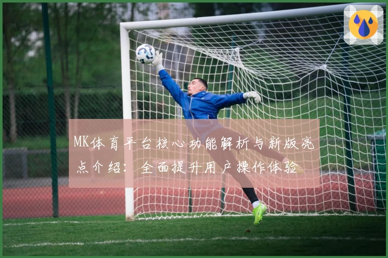 MK体育平台核心功能解析与新版亮点介绍：全面提升用户操作体验