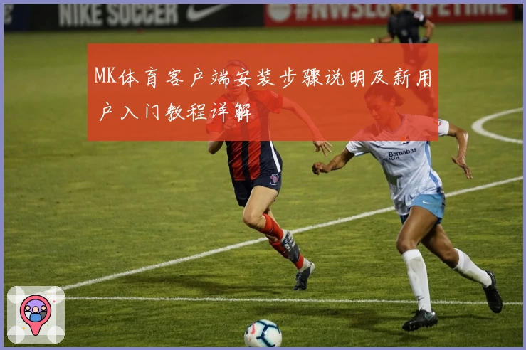 MK体育客户端安装步骤说明及新用户入门教程详解