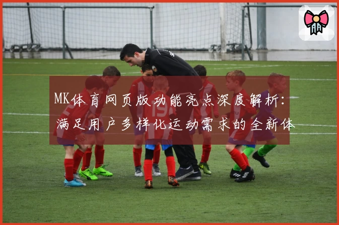 MK体育网页版功能亮点深度解析：满足用户多样化运动需求的全新体验