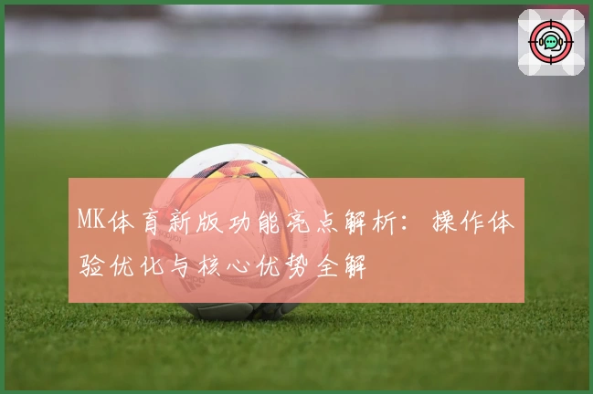 MK体育新版功能亮点解析：操作体验优化与核心优势全解