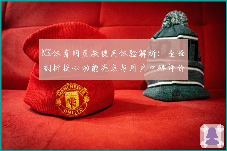 MK体育网页版使用体验解析：全面剖析核心功能亮点与用户口碑评价