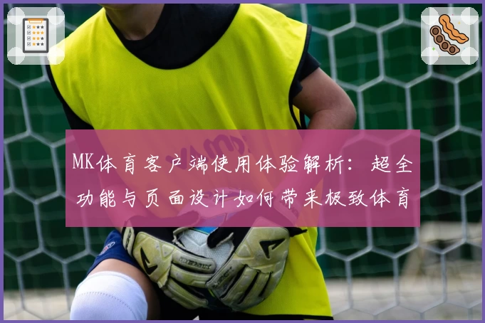 MK体育客户端使用体验解析：超全功能与页面设计如何带来极致体育资讯享受