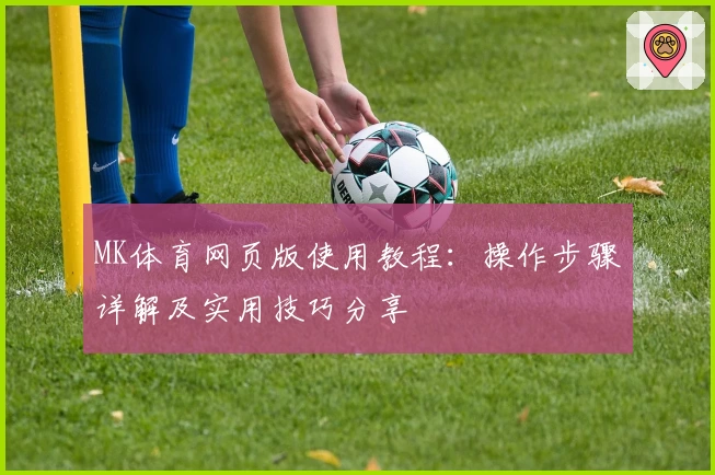 MK体育网页版使用教程：操作步骤详解及实用技巧分享