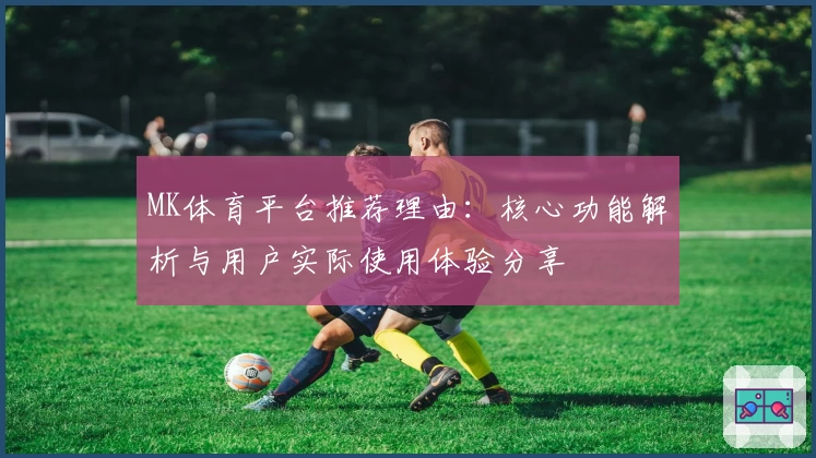 MK体育平台推荐理由：核心功能解析与用户实际使用体验分享
