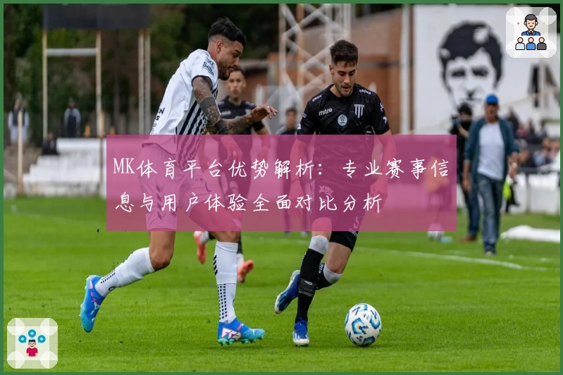 MK体育平台优势解析：专业赛事信息与用户体验全面对比分析
