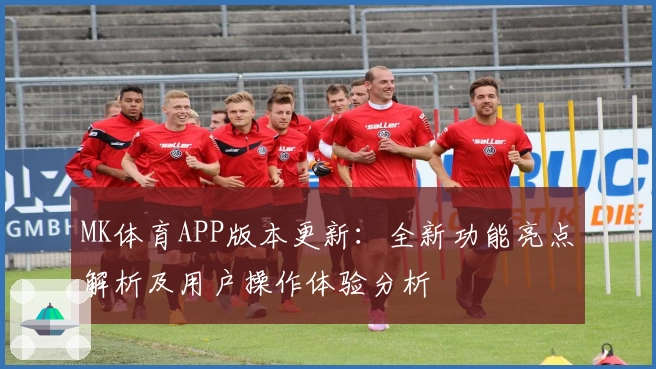 MK体育APP版本更新：全新功能亮点解析及用户操作体验分析