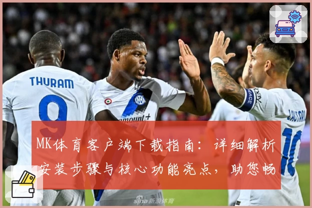 MK体育客户端下载指南：详细解析安装步骤与核心功能亮点，助您畅享运动赛事观看新体验