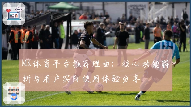 MK体育平台推荐理由：核心功能解析与用户实际使用体验分享