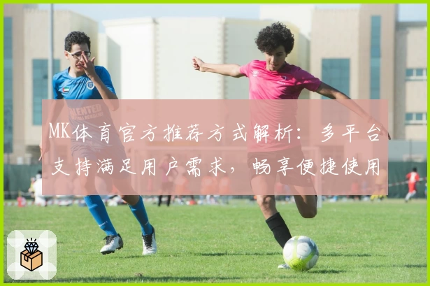 MK体育官方推荐方式解析：多平台支持满足用户需求，畅享便捷使用体验