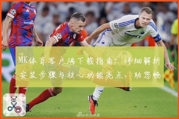 MK体育客户端下载指南：详细解析安装步骤与核心功能亮点，助您畅享运动赛事观看新体验