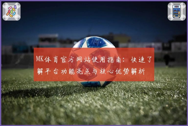 MK体育官方网站使用指南：快速了解平台功能亮点与核心优势解析